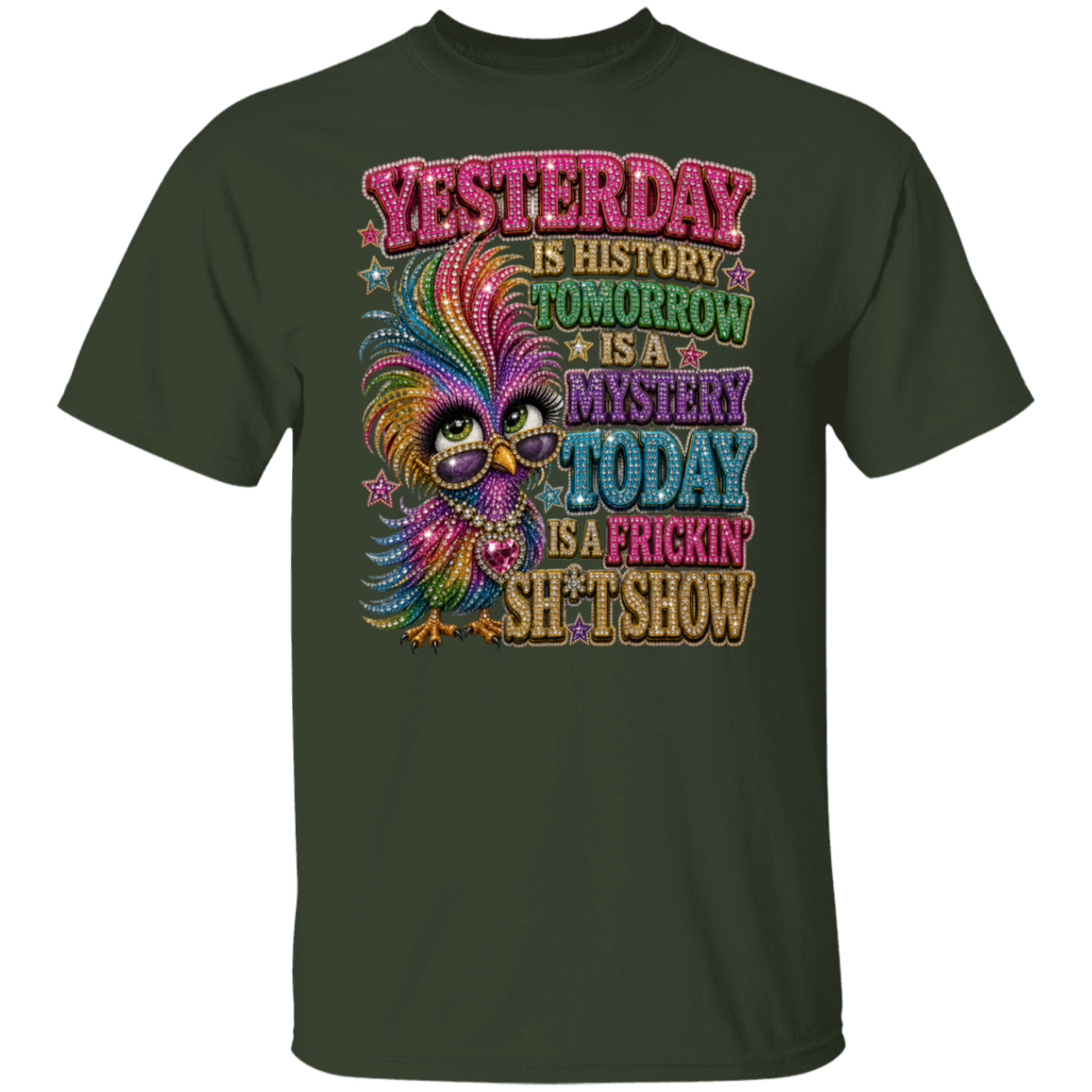 A dark forest green short-sleeve t-shirt with a colorful graphic print on the front. The graphic features a stylized, colorful feathered bird and the text 'YESTERDAY IS HISTORY TOMORROW IS A MYSTERY TODAY IS A FRICKIN' SH*T SHOW' in various glittery pink, purple, blue, and gold fonts.